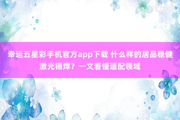 幸运五星彩手机官方app下载 什么样的居品稳健激光锡焊？一文看懂适配领域