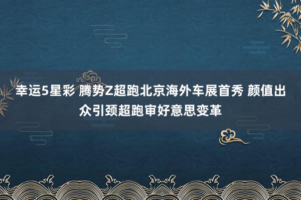 幸运5星彩 腾势Z超跑北京海外车展首秀 颜值出众引颈超跑审好意思变革