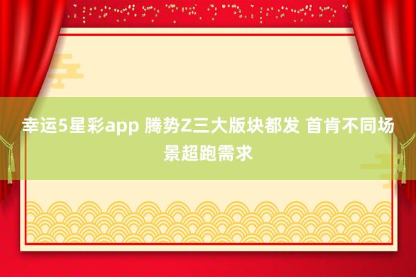 幸运5星彩app 腾势Z三大版块都发 首肯不同场景超跑需求