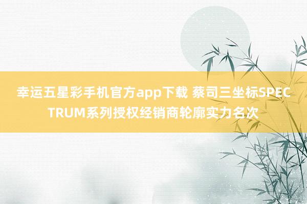 幸运五星彩手机官方app下载 蔡司三坐标SPECTRUM系列授权经销商轮廓实力名次