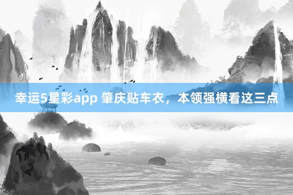 幸运5星彩app 肇庆贴车衣，本领强横看这三点