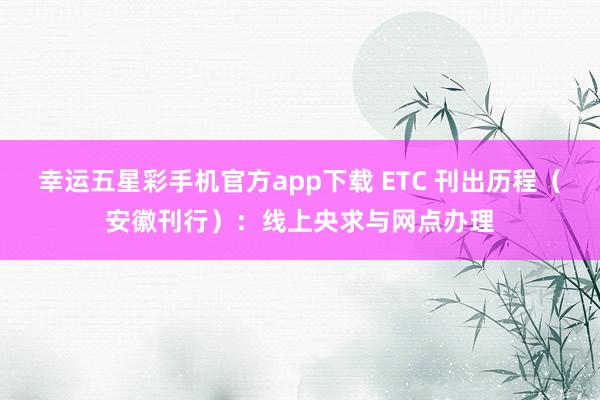 幸运五星彩手机官方app下载 ETC 刊出历程（安徽刊行）：线上央求与网点办理