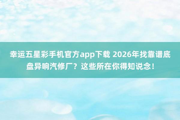 幸运五星彩手机官方app下载 2026年找靠谱底盘异响汽修厂？这些所在你得知说念！