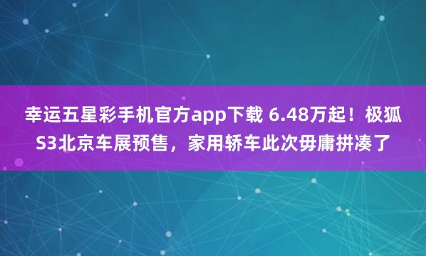 幸运五星彩手机官方app下载 6.48万起！极狐S3北京车展预售，家用轿车此次毋庸拼凑了