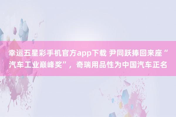 幸运五星彩手机官方app下载 尹同跃捧回来座“汽车工业巅峰奖”，奇瑞用品性为中国汽车正名