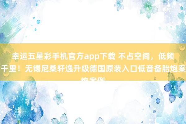 幸运五星彩手机官方app下载 不占空间，低频下千里！无锡尼桑轩逸升级德国原装入口低音备胎炮案例