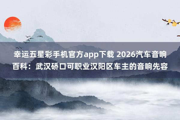 幸运五星彩手机官方app下载 2026汽车音响百科：武汉硚口可职业汉阳区车主的音响先容