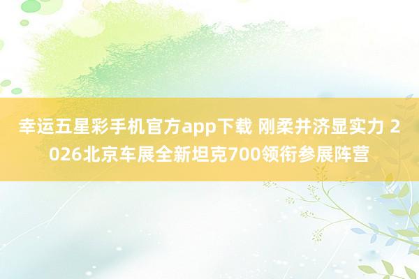 幸运五星彩手机官方app下载 刚柔并济显实力 2026北京车展全新坦克700领衔参展阵营