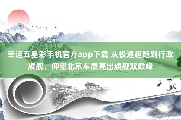 幸运五星彩手机官方app下载 从极速超跑到行政旗舰，仰望北京车展亮出旗舰双巅峰