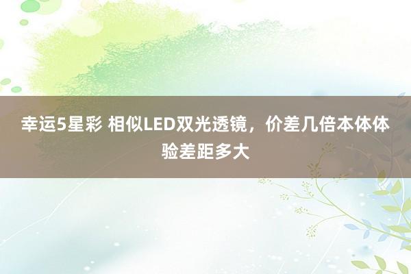幸运5星彩 相似LED双光透镜，价差几倍本体体验差距多大