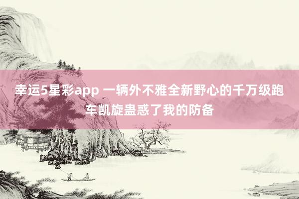 幸运5星彩app 一辆外不雅全新野心的千万级跑车凯旋蛊惑了我的防备