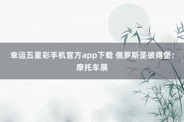 幸运五星彩手机官方app下载 俄罗斯圣彼得堡：摩托车展
