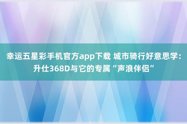 幸运五星彩手机官方app下载 城市骑行好意思学：升仕368D与它的专属“声浪伴侣”