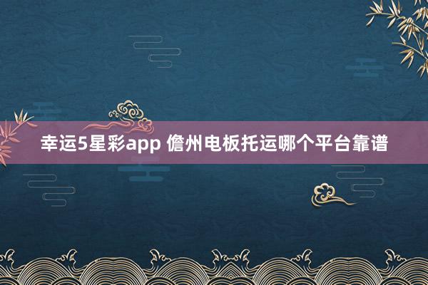 幸运5星彩app 儋州电板托运哪个平台靠谱