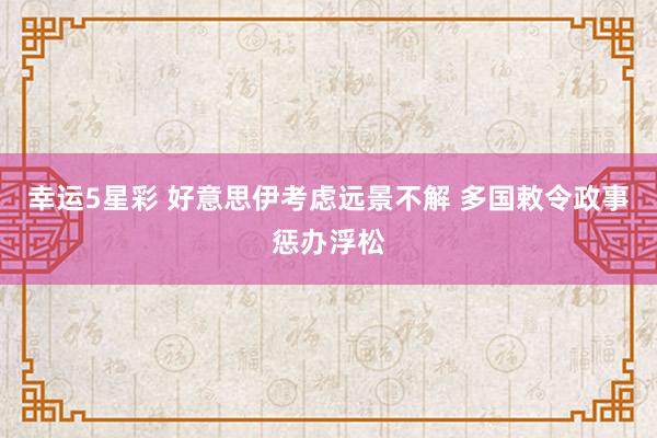 幸运5星彩 好意思伊考虑远景不解 多国敕令政事惩办浮松