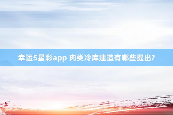 幸运5星彩app 肉类冷库建造有哪些提出?