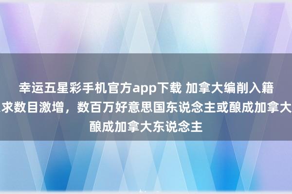 幸运五星彩手机官方app下载 加拿大编削入籍条目，恳求数目激增，数百万好意思国东说念主或酿成加拿大东说念主