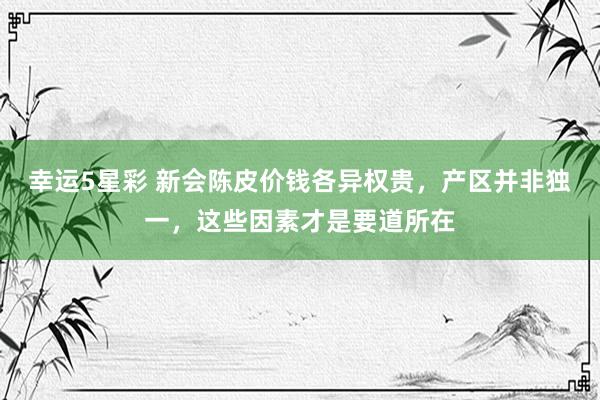 幸运5星彩 新会陈皮价钱各异权贵，产区并非独一，这些因素才是要道所在
