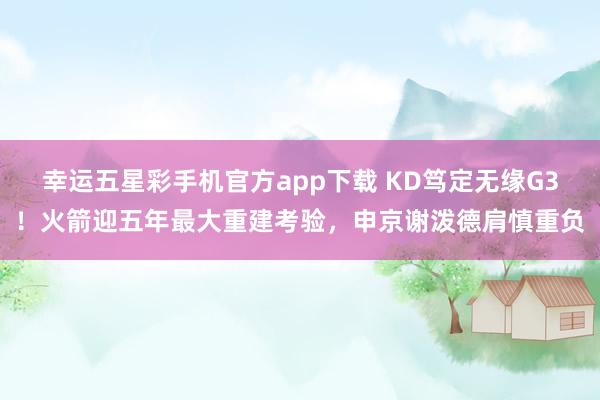 幸运五星彩手机官方app下载 KD笃定无缘G3！火箭迎五年最大重建考验，申京谢泼德肩慎重负