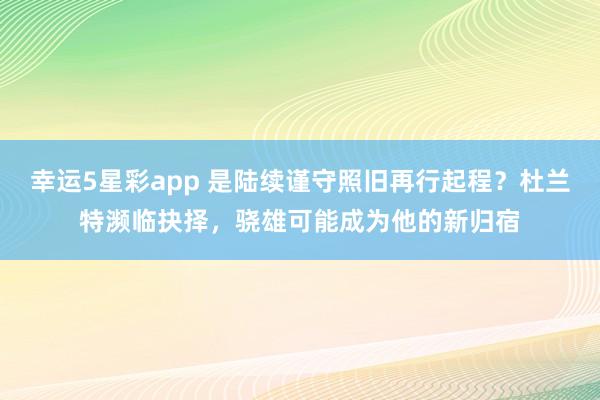 幸运5星彩app 是陆续谨守照旧再行起程？杜兰特濒临抉择，骁雄可能成为他的新归宿