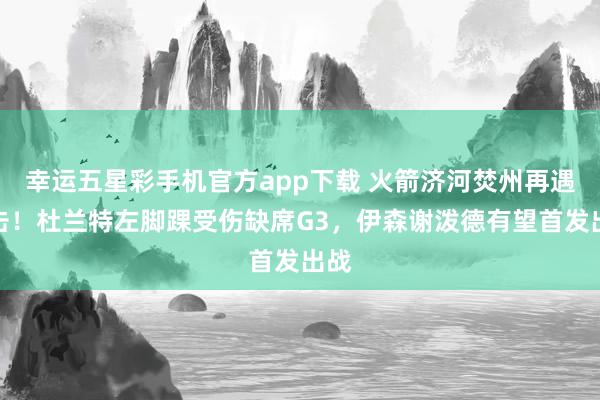 幸运五星彩手机官方app下载 火箭济河焚州再遇打击！杜兰特左脚踝受伤缺席G3，伊森谢泼德有望首发出战