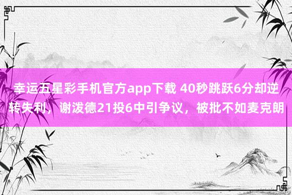 幸运五星彩手机官方app下载 40秒跳跃6分却逆转失利，谢泼德21投6中引争议，被批不如麦克朗