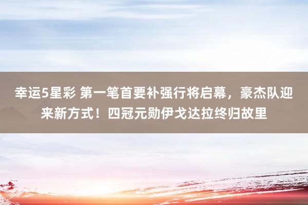 幸运5星彩 第一笔首要补强行将启幕，豪杰队迎来新方式！四冠元勋伊戈达拉终归故里