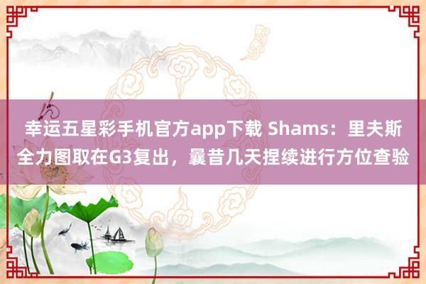 幸运五星彩手机官方app下载 Shams：里夫斯全力图取在G3复出，曩昔几天捏续进行方位查验