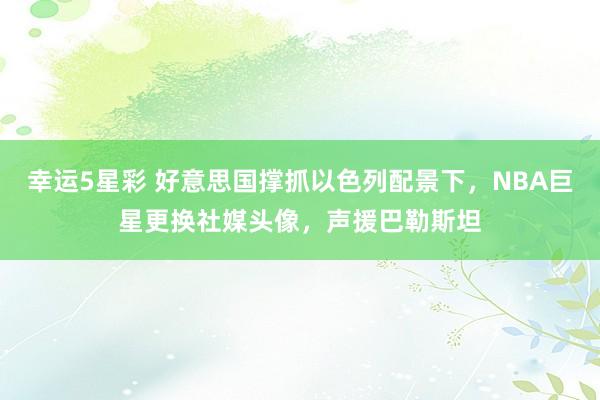 幸运5星彩 好意思国撑抓以色列配景下，NBA巨星更换社媒头像，声援巴勒斯坦