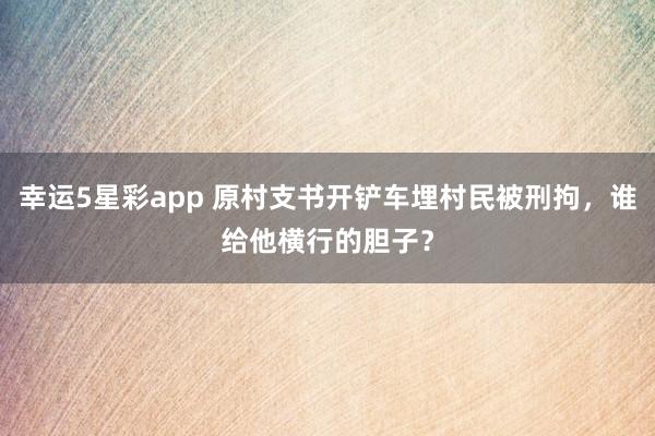幸运5星彩app 原村支书开铲车埋村民被刑拘，谁给他横行的胆子？