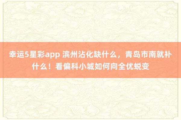 幸运5星彩app 滨州沾化缺什么，青岛市南就补什么！看偏科小城如何向全优蜕变