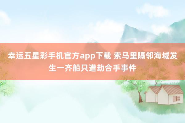 幸运五星彩手机官方app下载 索马里隔邻海域发生一齐船只遭劫合手事件