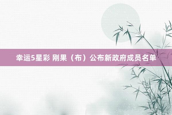 幸运5星彩 刚果（布）公布新政府成员名单