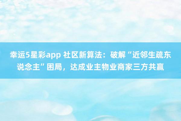 幸运5星彩app 社区新算法：破解“近邻生疏东说念主”困局，达成业主物业商家三方共赢