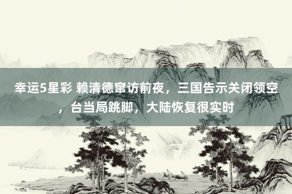 幸运5星彩 赖清德窜访前夜，三国告示关闭领空，台当局跳脚，大陆恢复很实时