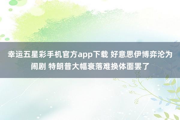 幸运五星彩手机官方app下载 好意思伊博弈沦为闹剧 特朗普大幅衰落难换体面罢了