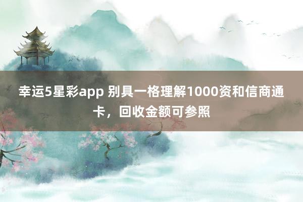 幸运5星彩app 别具一格理解1000资和信商通卡，回收金额可参照