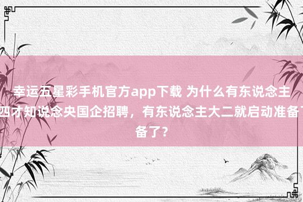 幸运五星彩手机官方app下载 为什么有东说念主大四才知说念央国企招聘，有东说念主大二就启动准备了？