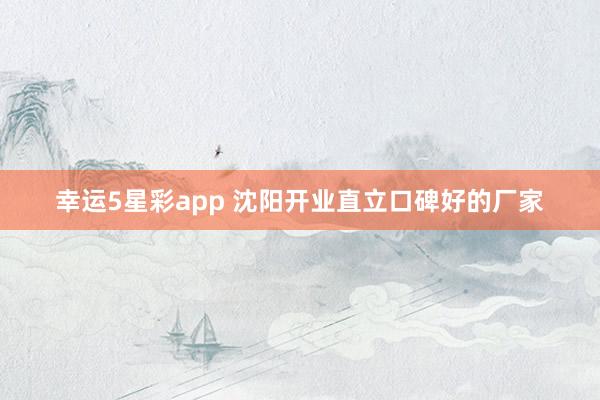 幸运5星彩app 沈阳开业直立口碑好的厂家