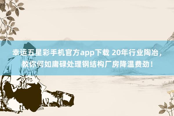 幸运五星彩手机官方app下载 20年行业陶冶，教你何如庸碌处理钢结构厂房降温费劲！