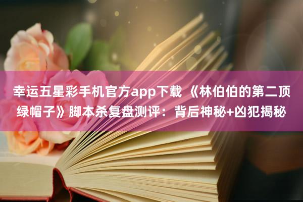 幸运五星彩手机官方app下载 《林伯伯的第二顶绿帽子》脚本杀复盘测评：背后神秘+凶犯揭秘