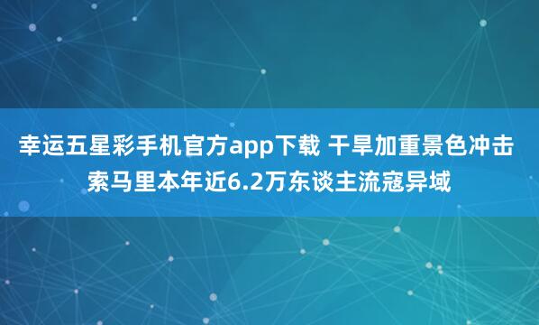 幸运五星彩手机官方app下载 干旱加重景色冲击 索马里本年近6.2万东谈主流寇异域