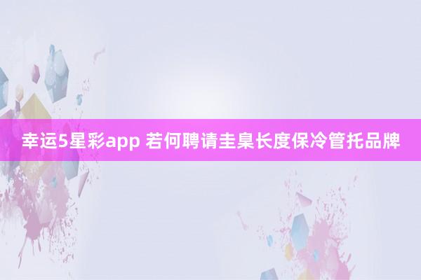 幸运5星彩app 若何聘请圭臬长度保冷管托品牌