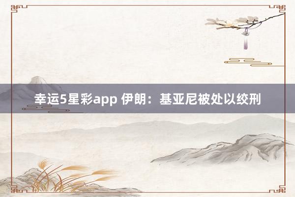 幸运5星彩app 伊朗：基亚尼被处以绞刑