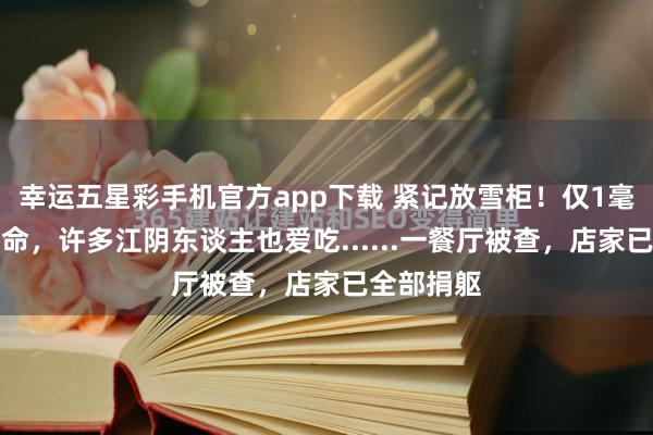 幸运五星彩手机官方app下载 紧记放雪柜！仅1毫克就能致命，许多江阴东谈主也爱吃......一餐厅被查，店家已全部捐躯