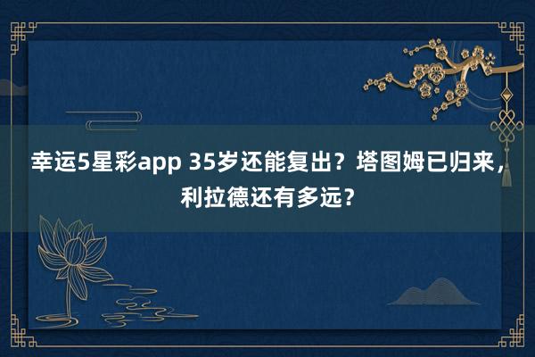 幸运5星彩app 35岁还能复出？塔图姆已归来，利拉德还有多远？