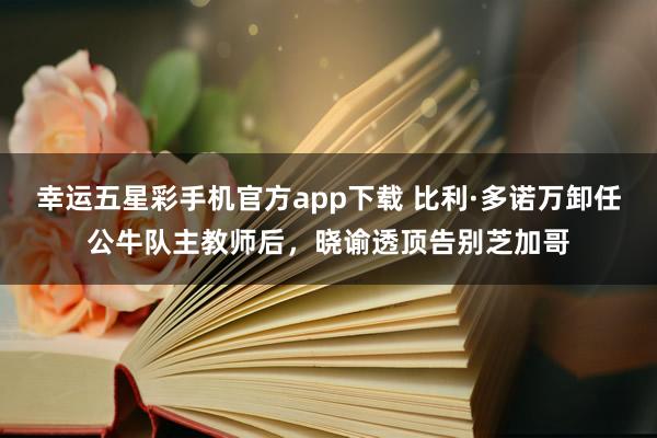 幸运五星彩手机官方app下载 比利·多诺万卸任公牛队主教师后，晓谕透顶告别芝加哥