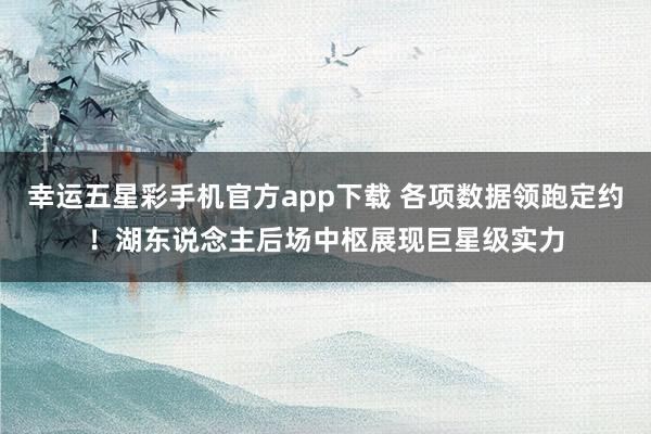 幸运五星彩手机官方app下载 各项数据领跑定约！湖东说念主后场中枢展现巨星级实力