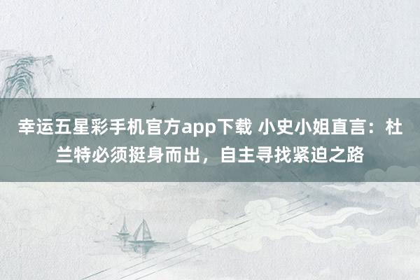 幸运五星彩手机官方app下载 小史小姐直言：杜兰特必须挺身而出，自主寻找紧迫之路