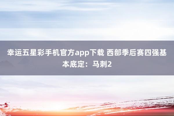 幸运五星彩手机官方app下载 西部季后赛四强基本底定：马刺2